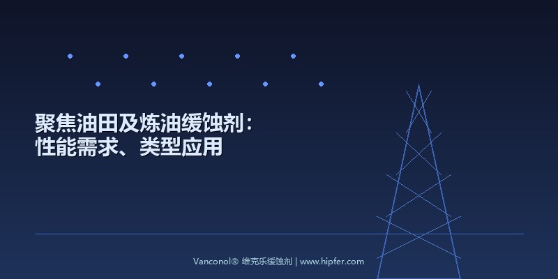聚焦油田及炼油缓蚀剂：性能需求、类型应用