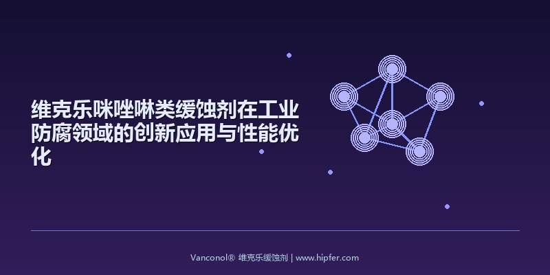 维克乐咪唑啉类缓蚀剂在工业防腐领域的创新应用与性能优化
