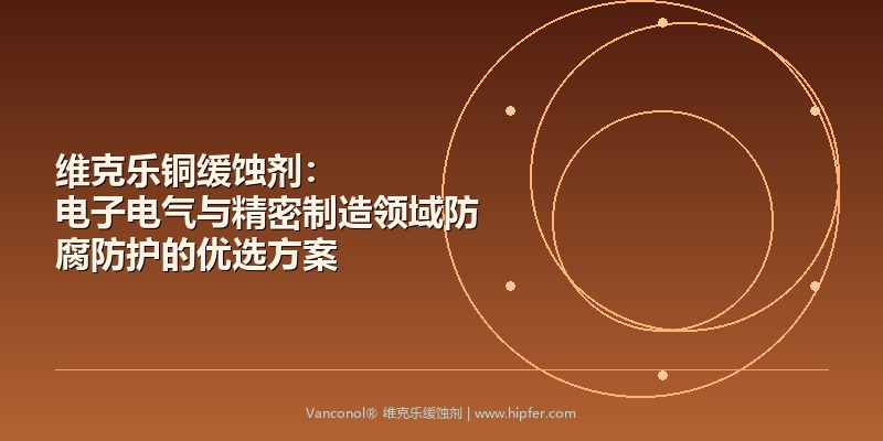 维克乐铜缓蚀剂：电子电气与精密制造领域防腐防护的优选方案