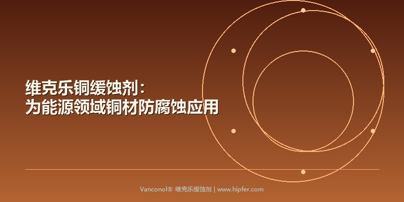 ​维克乐铜缓蚀剂：为能源领域铜材防腐蚀应用