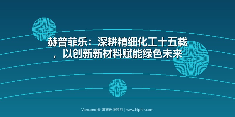 赫普菲乐：深耕精细化工十五载，以创新新材料赋能绿色未来