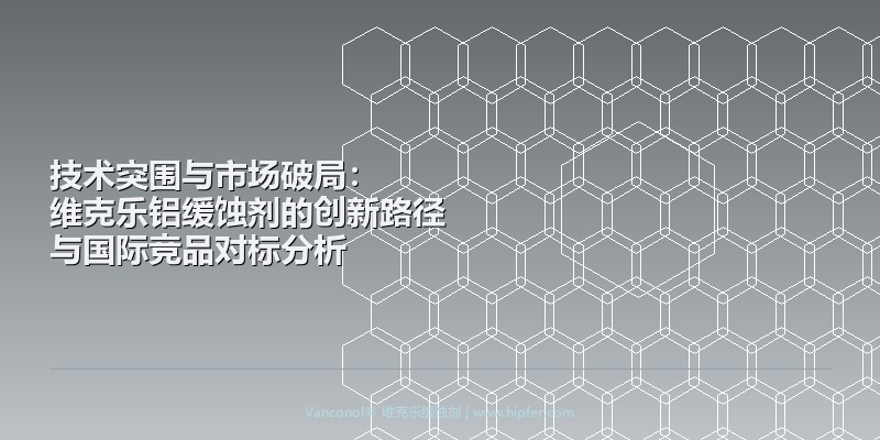 技术突围与市场破局：维克乐（Vanconol）铝缓蚀剂的创新路径与国际竞品对标分析