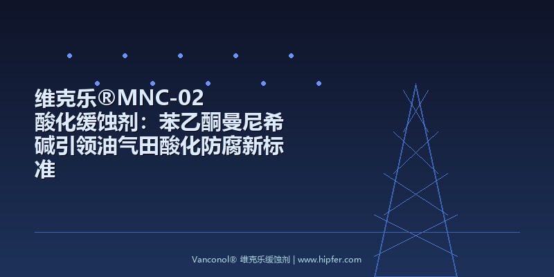 维克乐®MNC-02 酸化缓蚀剂：苯乙酮曼尼希碱引领油气田酸化防腐新标准