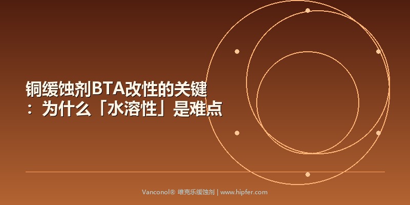铜缓蚀剂BTA改性的关键：为什么「水溶性」是难点